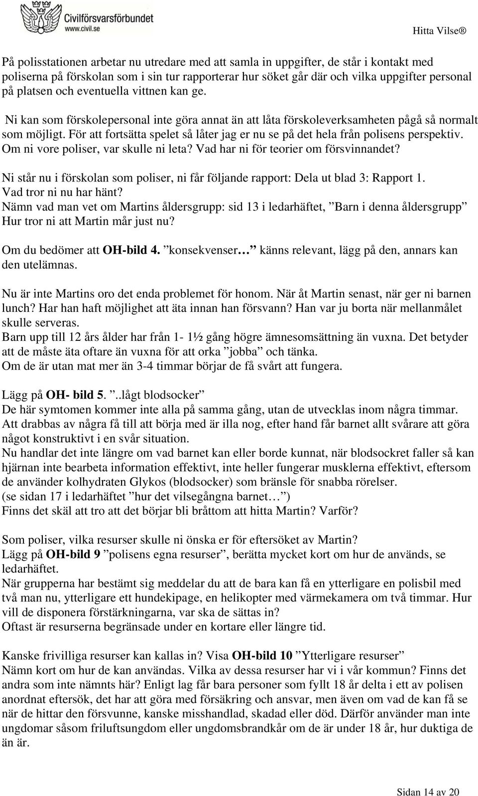 För att fortsätta spelet så låter jag er nu se på det hela från polisens perspektiv. Om ni vore poliser, var skulle ni leta? Vad har ni för teorier om försvinnandet?