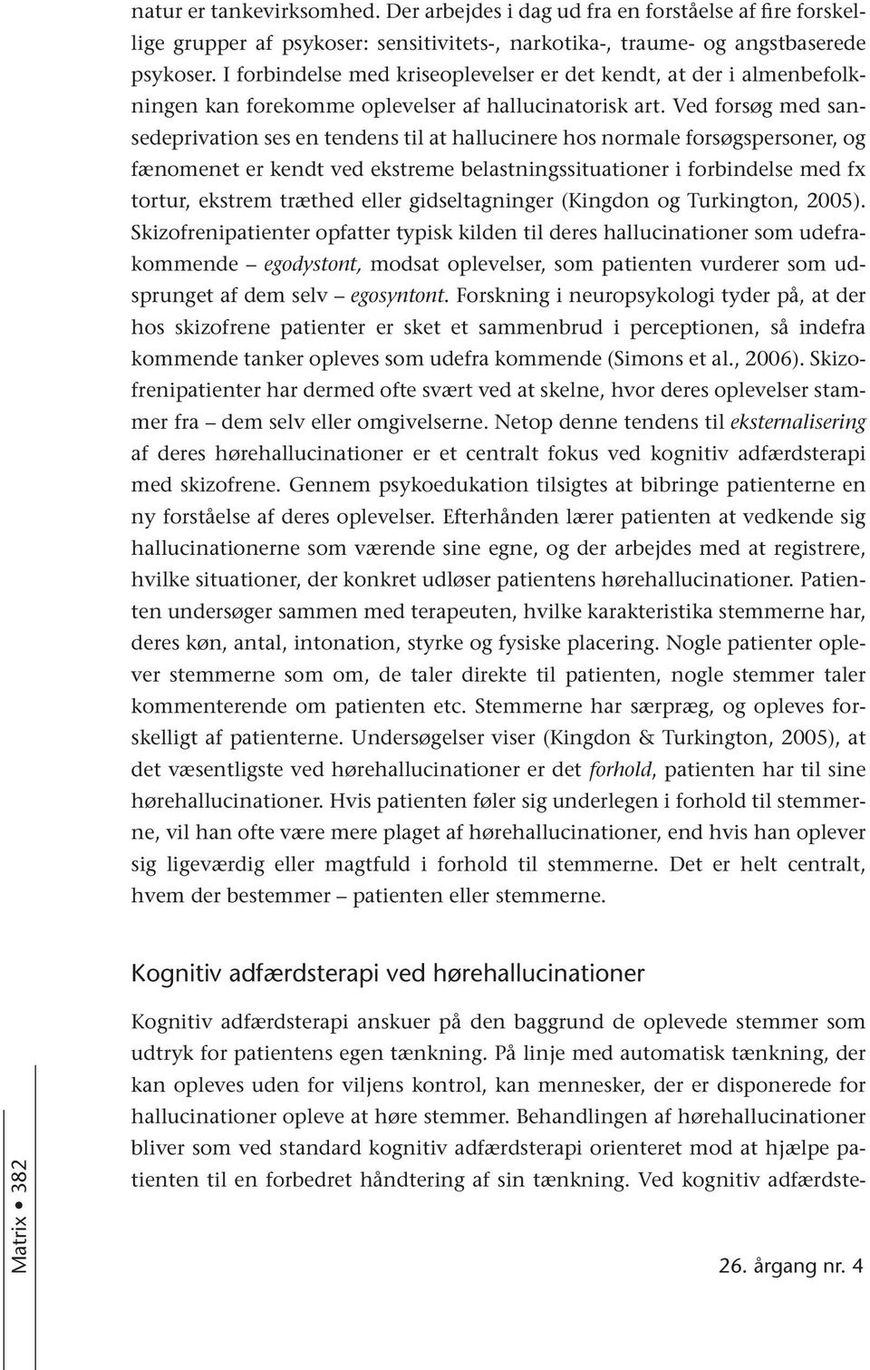 Ved forsøg med sansedeprivation ses en tendens til at hallucinere hos normale forsøgspersoner, og fænomenet er kendt ved ekstreme belastningssituationer i forbindelse med fx tortur, ekstrem træthed