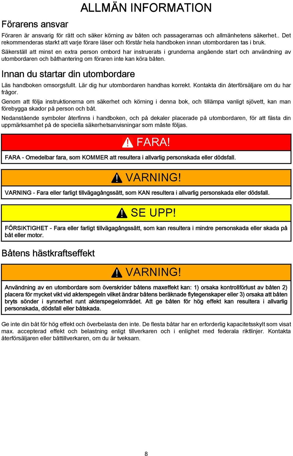 Säkerställ att minst en extra person ombord har instruerats i grunderna angående start och användning av utombordaren och båthantering om föraren inte kan köra båten.