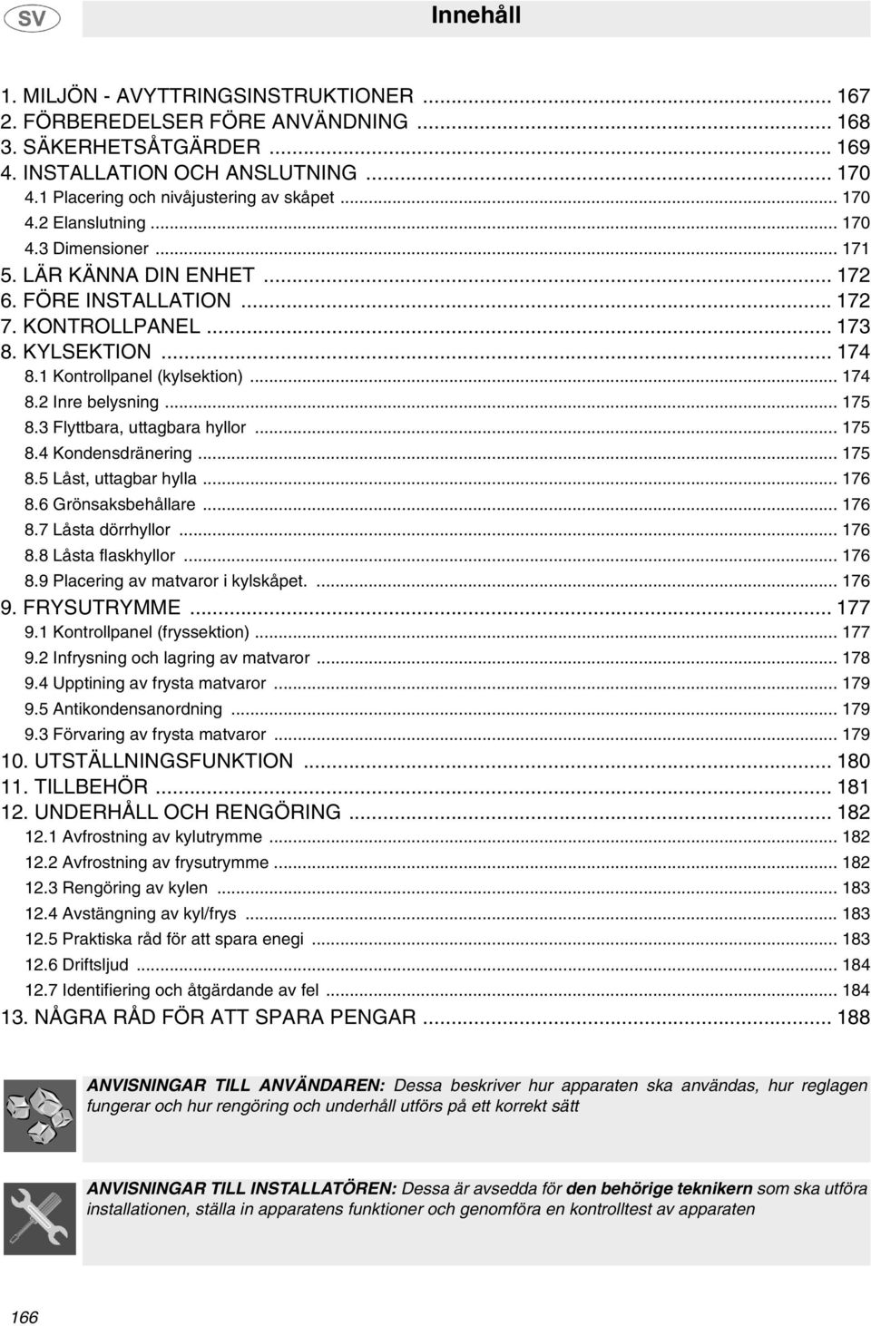 .. 175 8.3 Flyttbara, uttagbara hyllor... 175 8.4 Kondensdränering... 175 8.5 Låst, uttagbar hylla... 176 8.6 Grönsaksbehållare... 176 8.7 Låsta dörrhyllor... 176 8.8 Låsta flaskhyllor... 176 8.9 Placering av matvaror i kylskåpet.