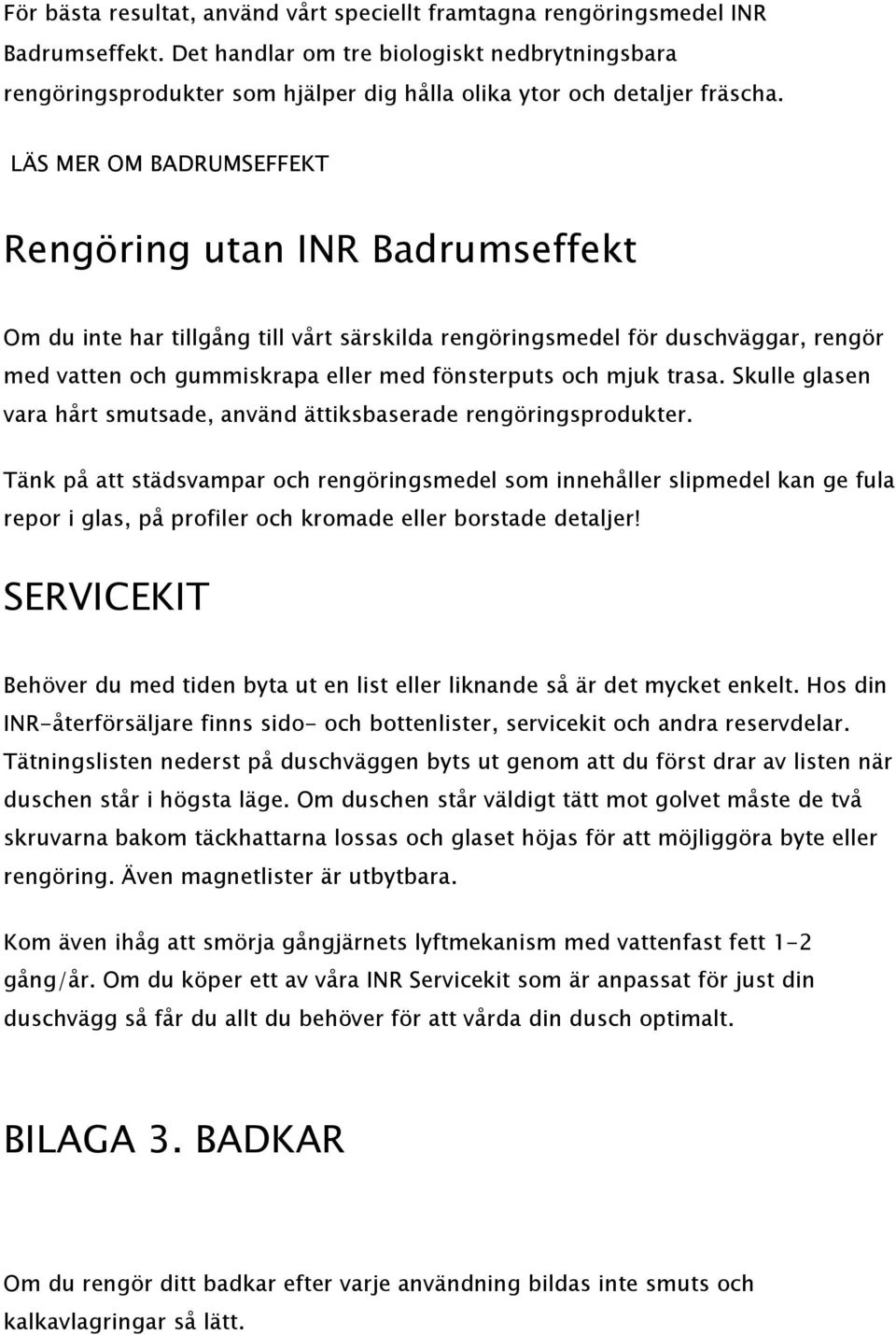 LÄS MER OM BADRUMSEFFEKT Rengöring utan INR Badrumseffekt Om du inte har tillgång till vårt särskilda rengöringsmedel för duschväggar, rengör med vatten och gummiskrapa eller med fönsterputs och mjuk