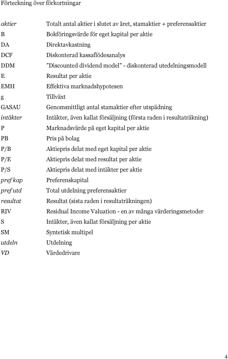 marknadshypotesen Tillväxt Genomsnittligt antal stamaktier efter utspädning Intäkter, även kallat försäljning (första raden i resultaträkning) Marknadsvärde på eget kapital per aktie Pris på bolag