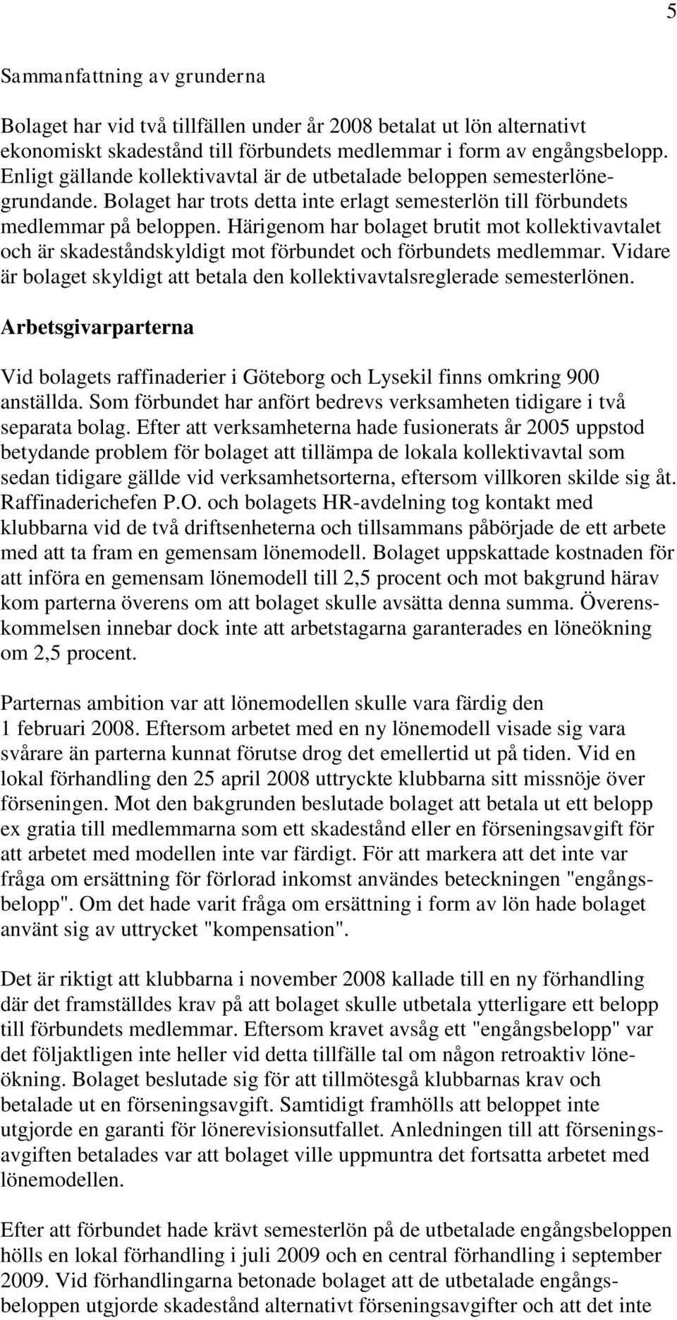 Härigenom har bolaget brutit mot kollektivavtalet och är skadeståndskyldigt mot förbundet och förbundets medlemmar. Vidare är bolaget skyldigt att betala den kollektivavtalsreglerade semesterlönen.