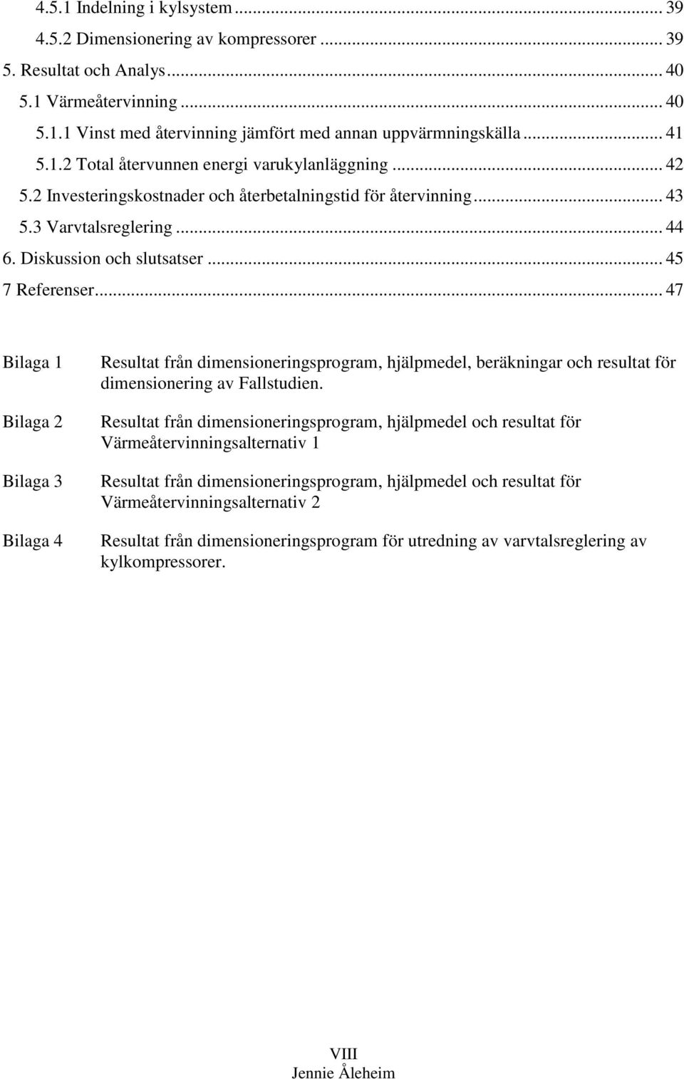 .. 45 7 Referenser... 47 Bilaga 1 Bilaga 2 Bilaga 3 Bilaga 4 Resultat från dimensioneringsprogram, hjälpmedel, beräkningar och resultat för dimensionering av Fallstudien.