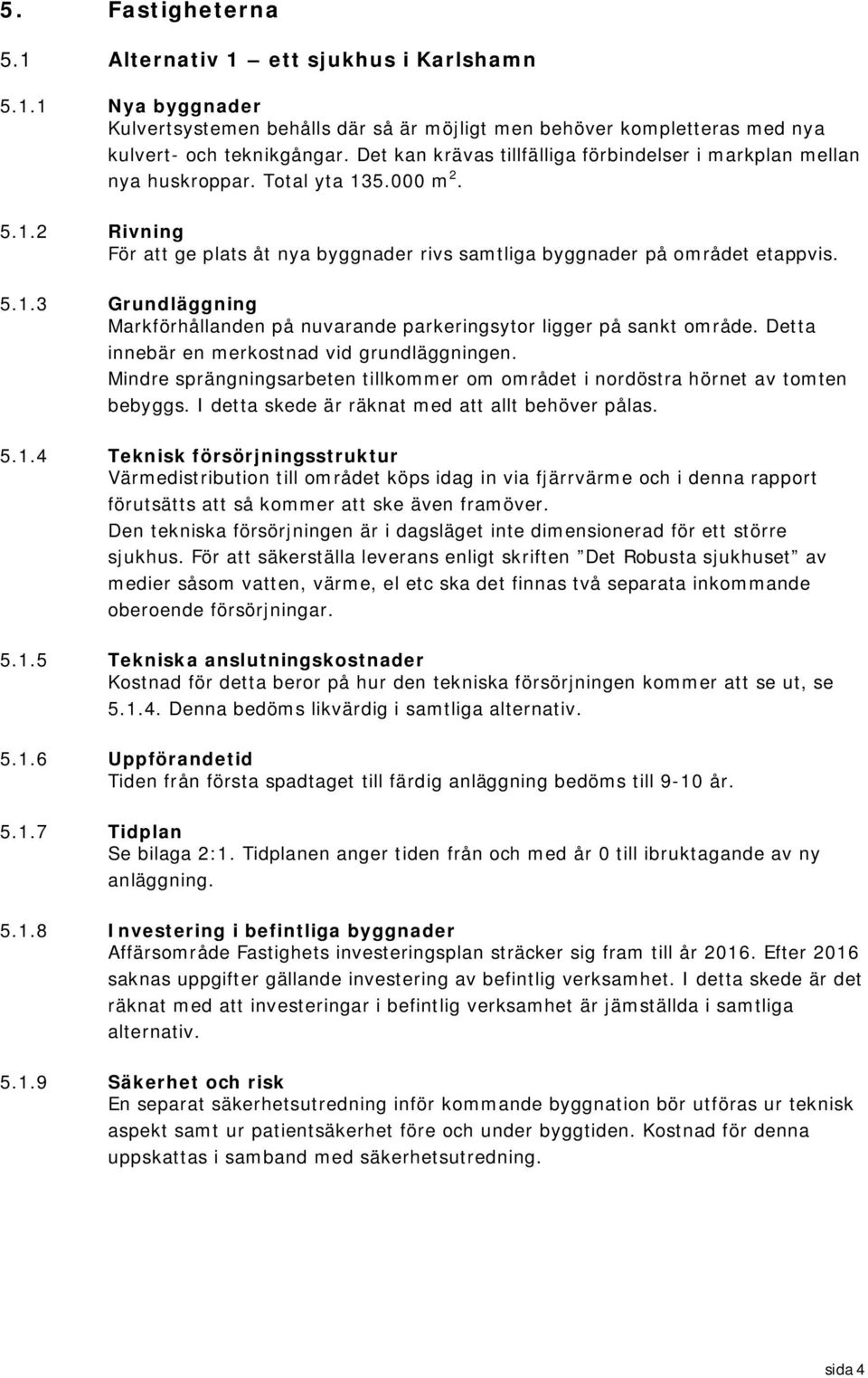 Detta innebär en merkostnad vid grundläggningen. Mindre sprängningsarbeten tillkommer om området i nordöstra hörnet av tomten bebyggs. I detta skede är räknat med att allt behöver pålas. 5.1.