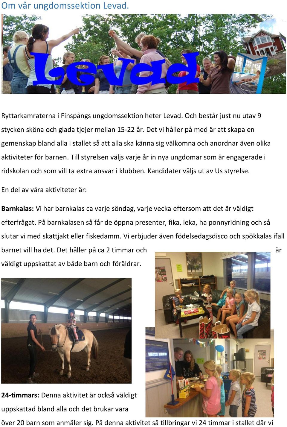 Till styrelsen väljs varje år in nya ungdomar som är engagerade i ridskolan och som vill ta extra ansvar i klubben. Kandidater väljs ut av Us styrelse.