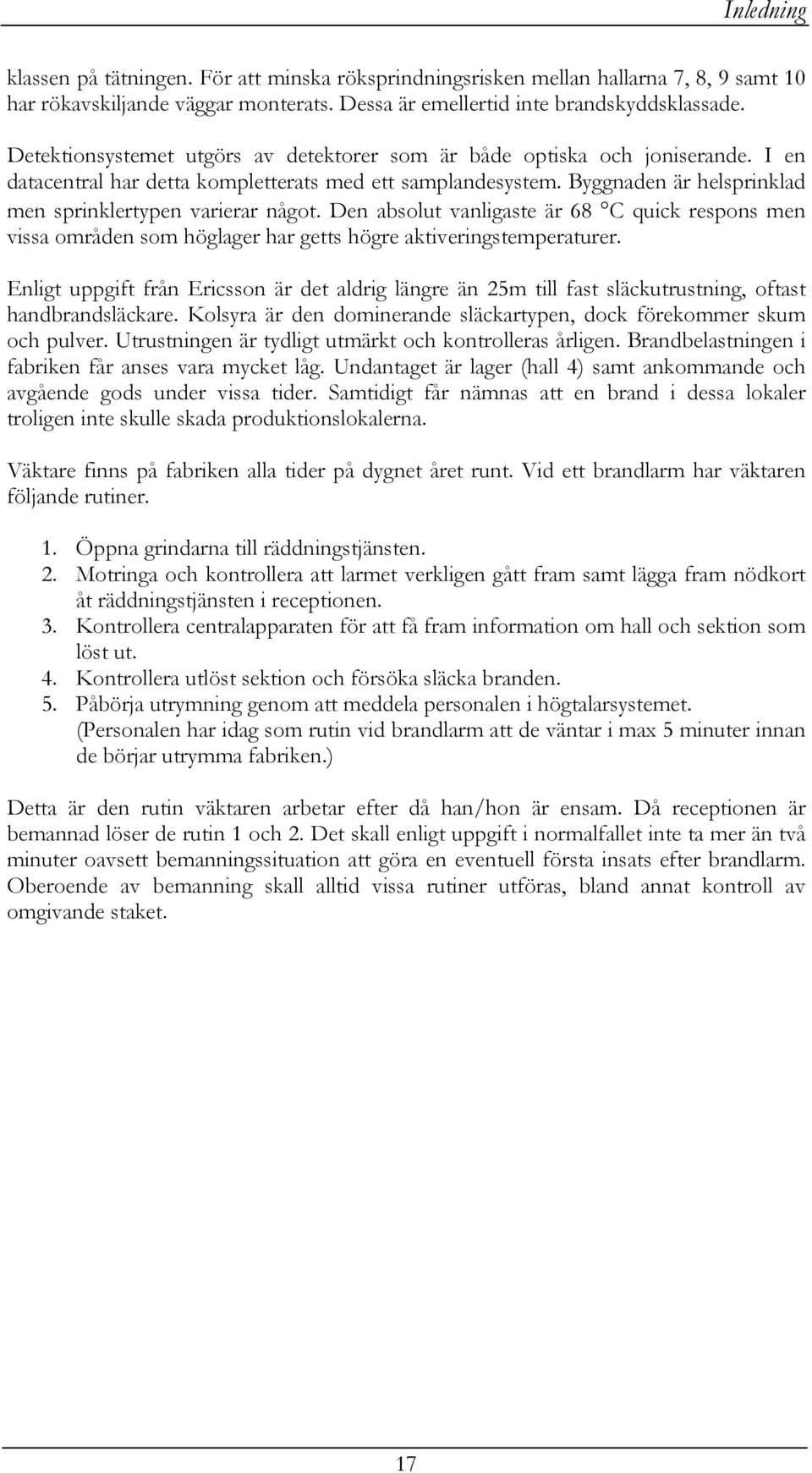 Byggnaden är helsprinklad men sprinklertypen varierar något. Den absolut vanligaste är 68 C quick respons men vissa områden som höglager har getts högre aktiveringstemperaturer.