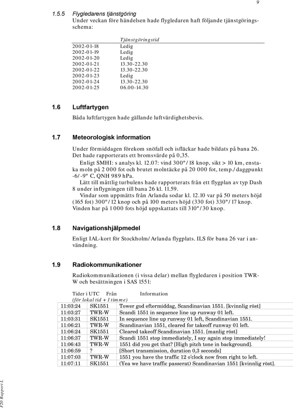 Det hade rapporterats ett bromsvärde på 0,35. Enligt SMHI: s analys kl. 12.07: vind 300º/18 knop, sikt > 10 km, enstaka moln på 2 000 fot och brutet molntäcke på 20 000 fot, temp.