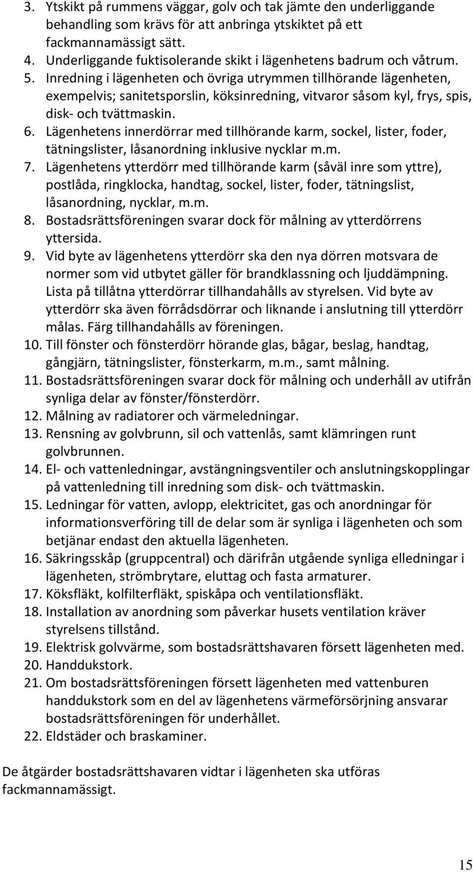 Inredning i lägenheten och övriga utrymmen tillhörande lägenheten, exempelvis; sanitetsporslin, köksinredning, vitvaror såsom kyl, frys, spis, disk- och tvättmaskin. 6.