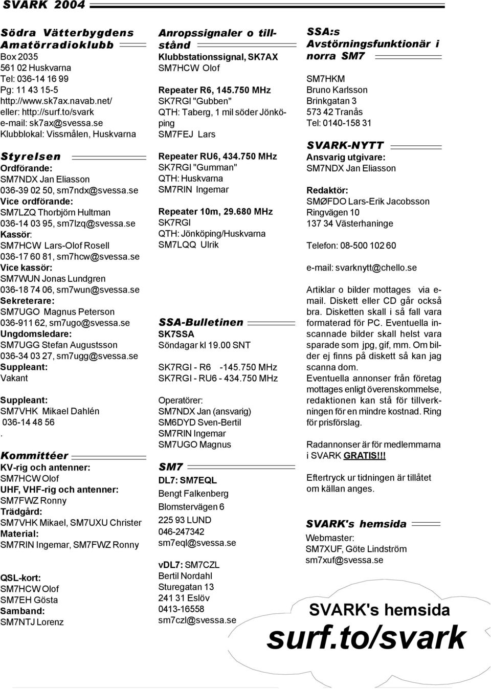se Kassör: SM7HCW Lars-Olof Rosell 036-17 60 81, sm7hcw@svessa.se Vice kassör: SM7WUN Jonas Lundgren 036-18 74 06, sm7wun@svessa.se Sekreterare: SM7UGO Magnus Peterson 036-911 62, sm7ugo@svessa.