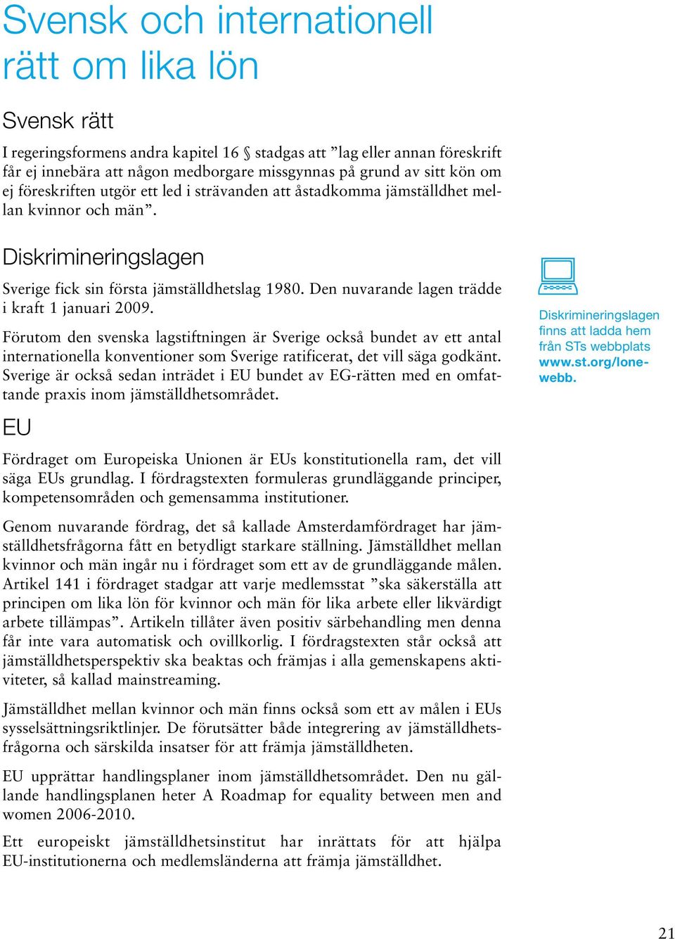 Den nuvarande lagen trädde i kraft 1 januari 2009. Förutom den svenska lagstiftningen är Sverige också bundet av ett antal internationella konventioner som Sverige ratificerat, det vill säga godkänt.