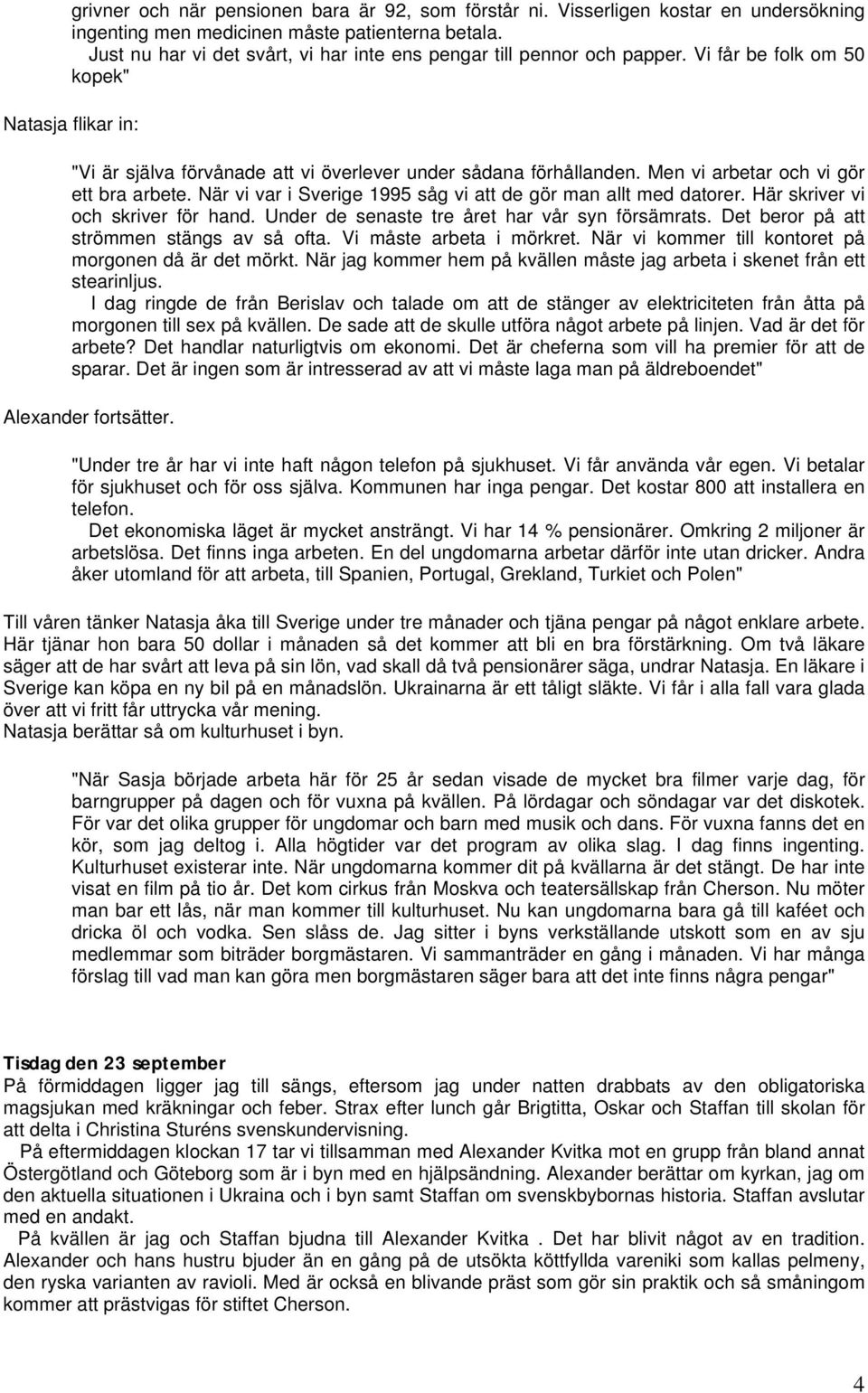 Men vi arbetar och vi gör ett bra arbete. När vi var i Sverige 1995 såg vi att de gör man allt med datorer. Här skriver vi och skriver för hand. Under de senaste tre året har vår syn försämrats.