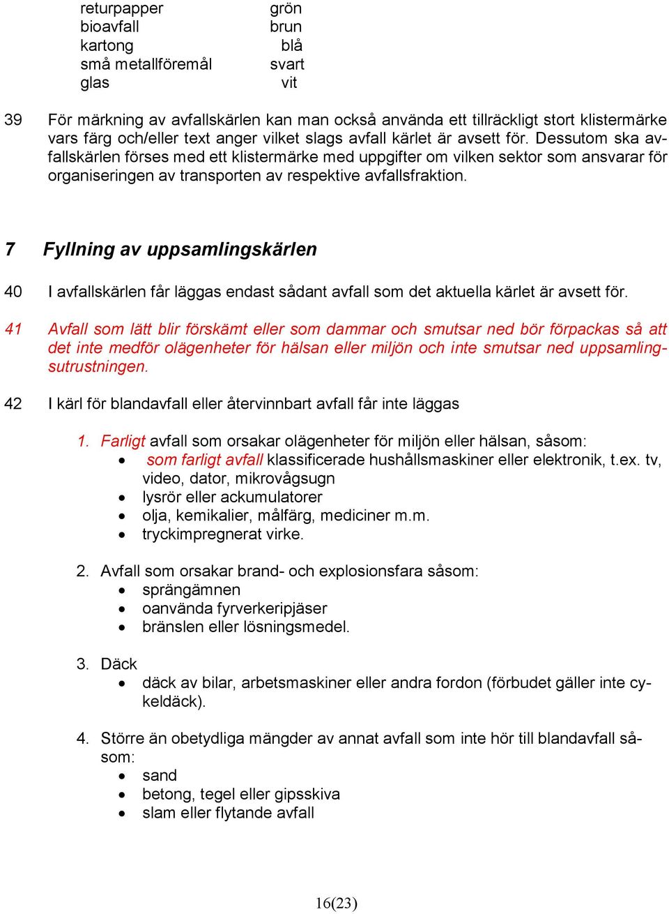 Dessutom ska avfallskärlen förses med ett klistermärke med uppgifter om vilken sektor som ansvarar för organiseringen av transporten av respektive avfallsfraktion.