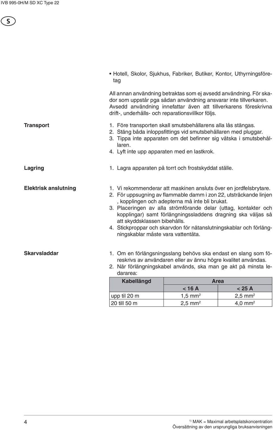 Stäng båda inloppsfittings vid smutsbehållaren med pluggar. 3. Tippa inte apparaten om det befinner sig vätska i smutsbehållaren. 4. Lyft inte upp apparaten med en lastkrok. Lagring 1.