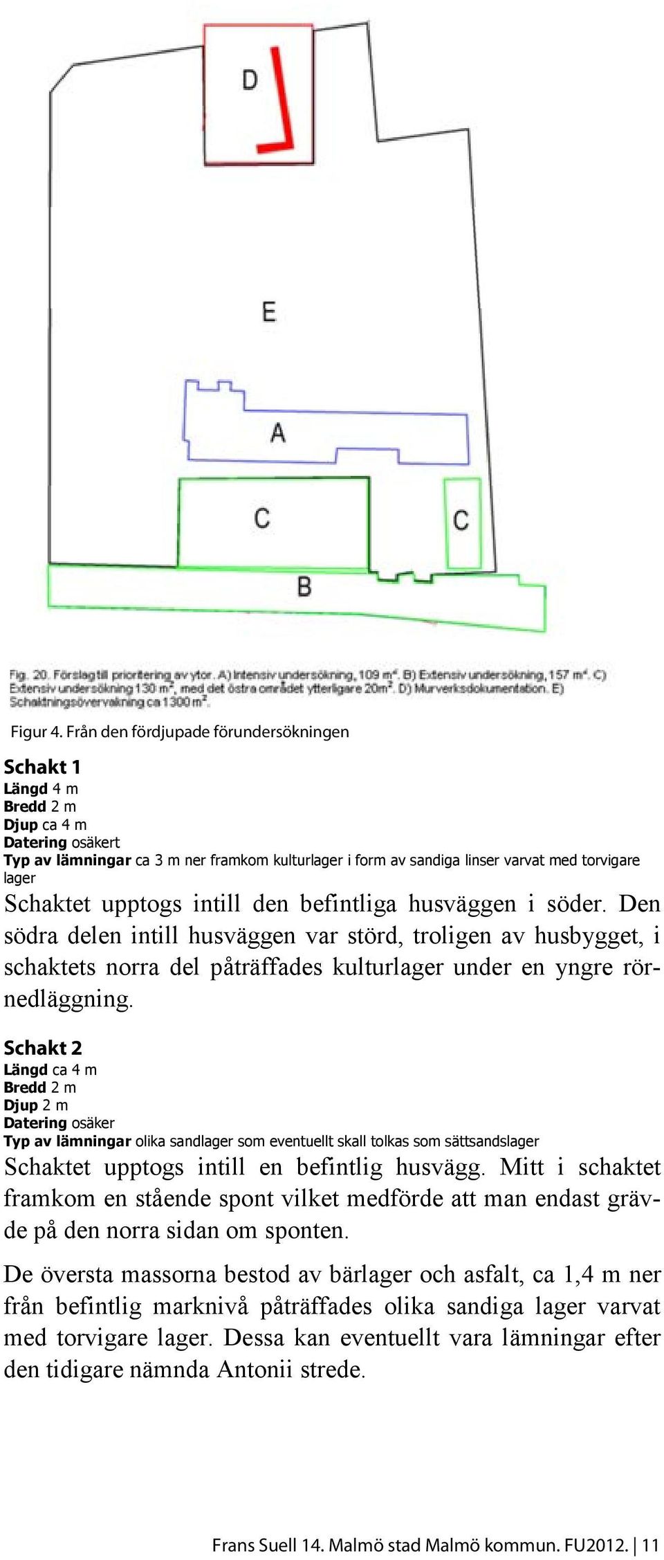 Schaktet upptogs intill den befintliga husväggen i söder.