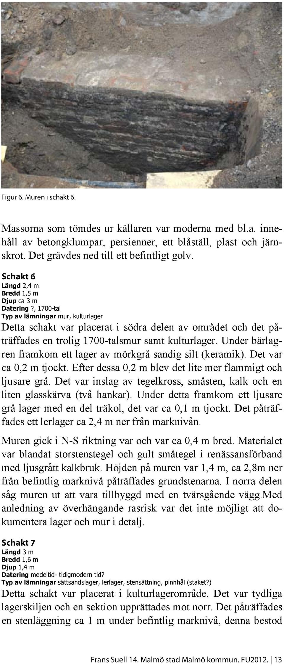 , 1700-tal Typ av lämningar mur, kulturlager Detta schakt var placerat i södra delen av området och det påträffades en trolig 1700-talsmur samt kulturlager.