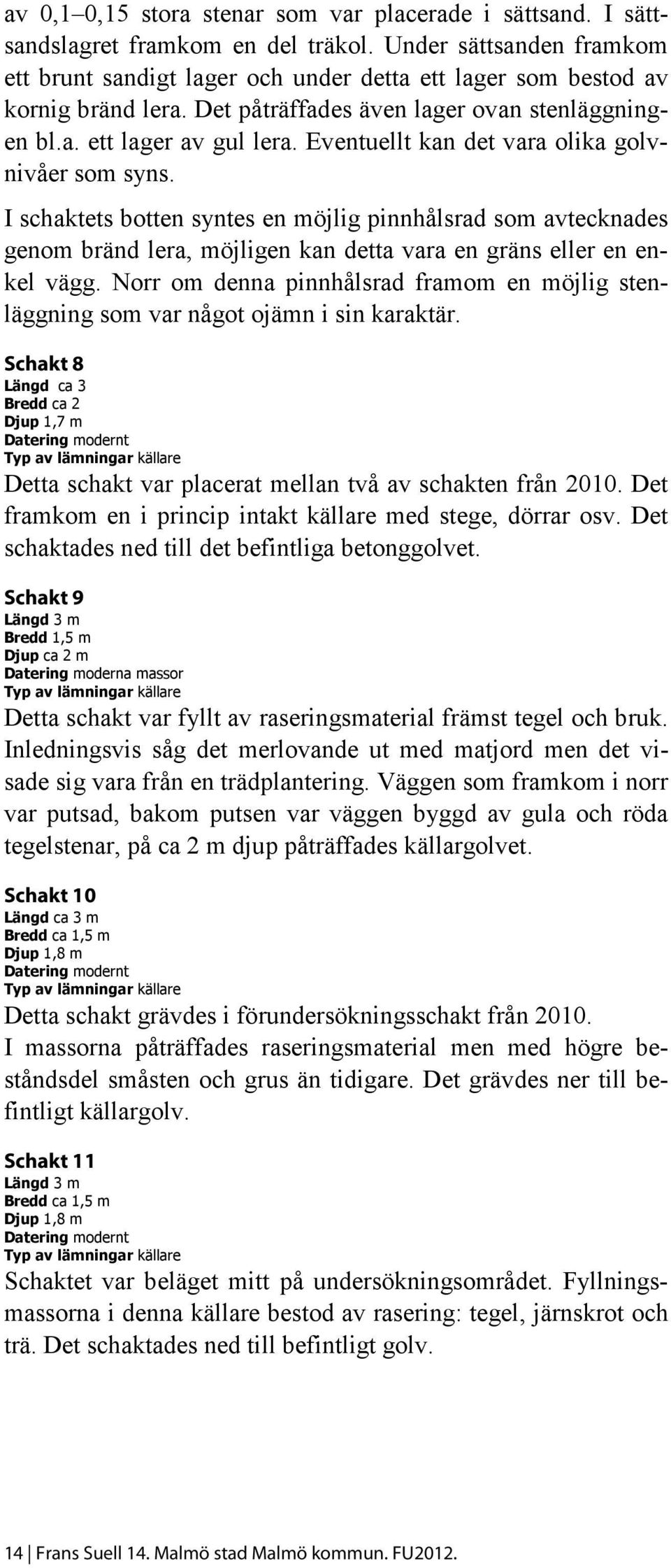 Eventuellt kan det vara olika golvnivåer som syns. I schaktets botten syntes en möjlig pinnhålsrad som avtecknades genom bränd lera, möjligen kan detta vara en gräns eller en enkel vägg.