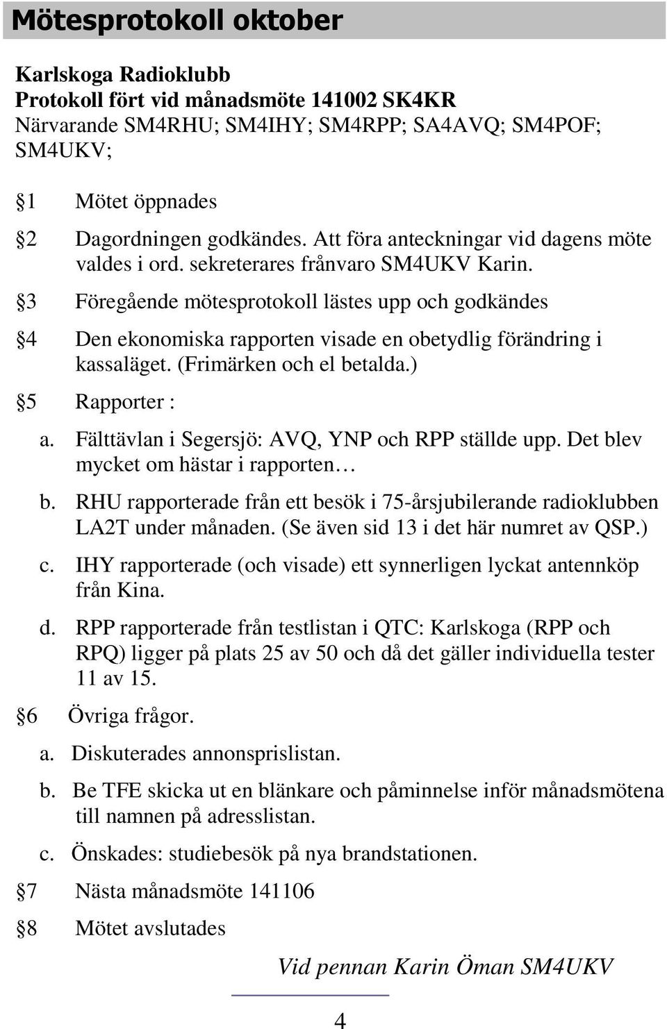 3 Föregående mötesprotokoll lästes upp och godkändes 4 Den ekonomiska rapporten visade en obetydlig förändring i kassaläget. (Frimärken och el betalda.) 5 Rapporter : a.