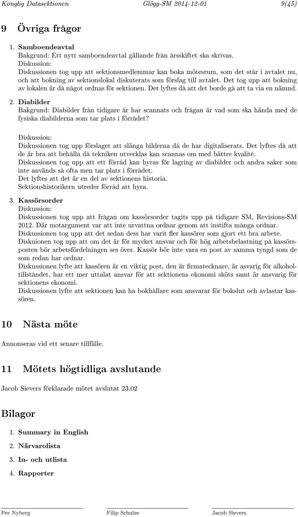 Det tog upp att bokning av lokalen är då något ordnas för sektionen. Det lyftes då att det borde gå att ta via en nämnd. 2.