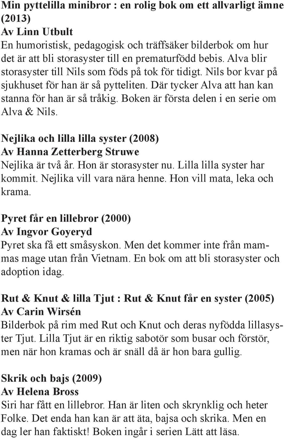 Boken är första delen i en serie om Alva & Nils. Nejlika och lilla lilla syster (2008) Av Hanna Zetterberg Struwe Nejlika är två år. Hon är storasyster nu. Lilla lilla syster har kommit.