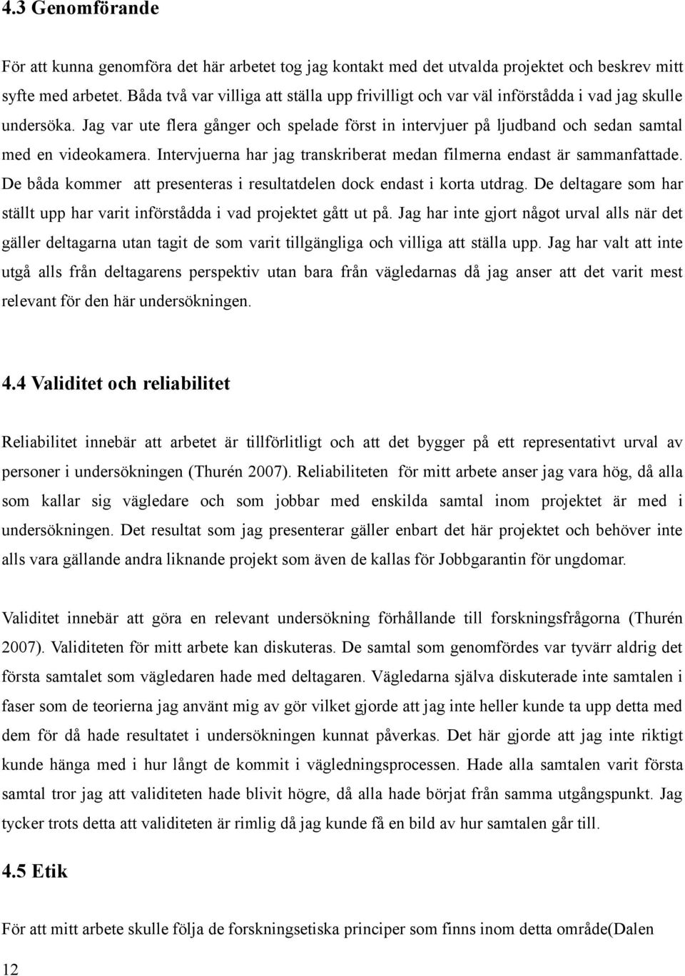 Jag var ute flera gånger och spelade först in intervjuer på ljudband och sedan samtal med en videokamera. Intervjuerna har jag transkriberat medan filmerna endast är sammanfattade.