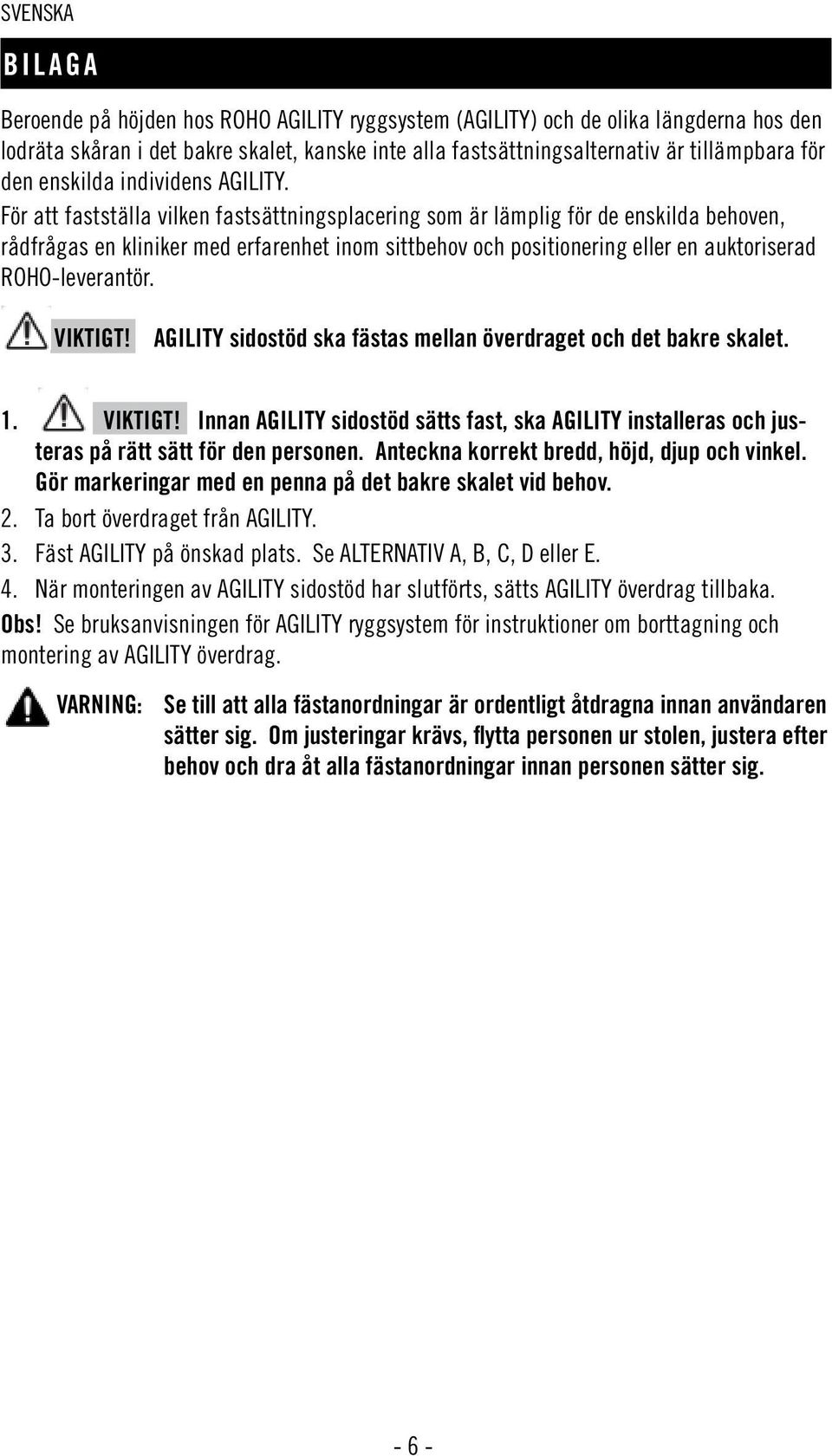 För att fastställa vilken fastsättningsplacering som är lämplig för de enskilda behoven, rådfrågas en kliniker med erfarenhet inom sittbehov och positionering eller en auktoriserad ROHO-leverantör.