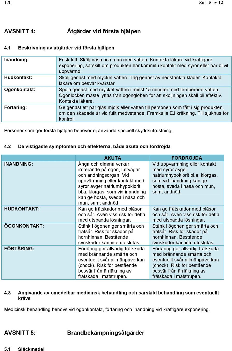 Kontakta läkare om besvär kvarstår. Spola genast med mycket vatten i minst 15 minuter med tempererat vatten. Ögonlocken måste lyftas från ögongloben för att sköljningen skall bli effektiv.