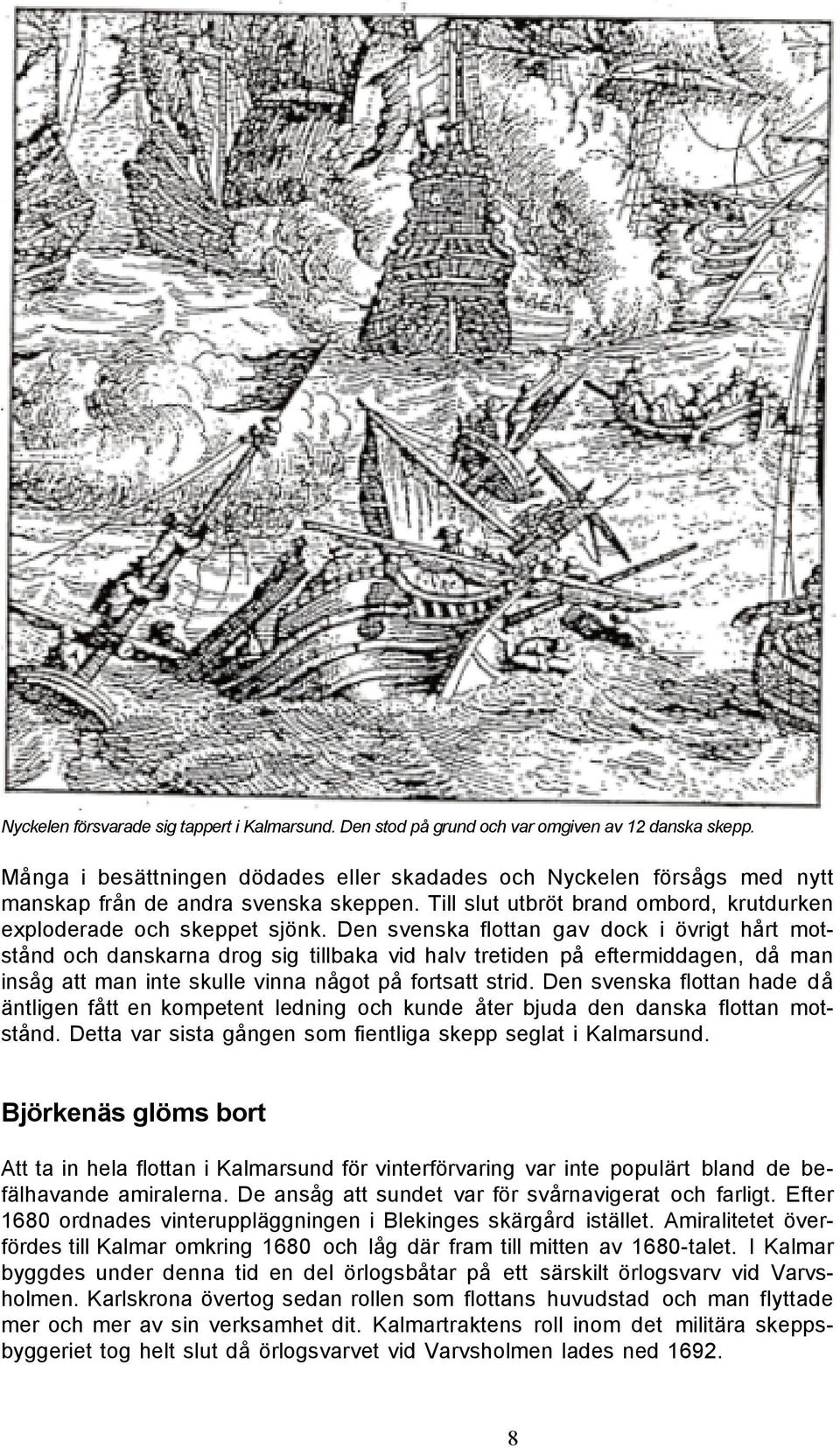 Den svenska flottan gav dock i övrigt hårt motstånd och danskarna drog sig tillbaka vid halv tretiden på eftermiddagen, då man insåg att man inte skulle vinna något på fortsatt strid.