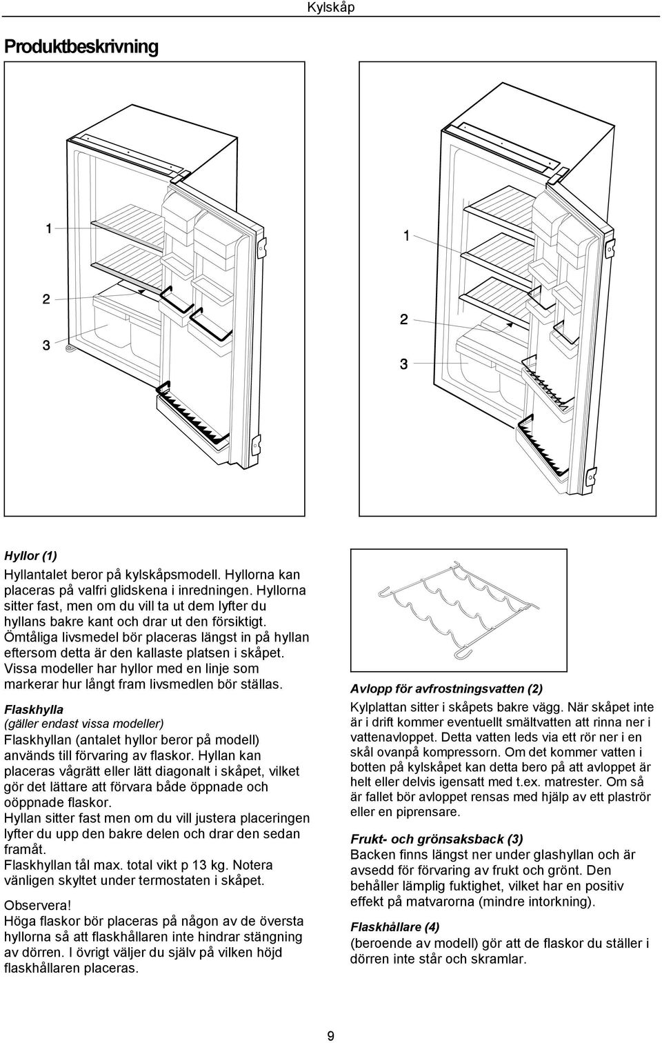 Ömtåliga livsmedel bör placeras längst in på hyllan eftersom detta är den kallaste platsen i skåpet. Vissa modeller har hyllor med en linje som markerar hur långt fram livsmedlen bör ställas.