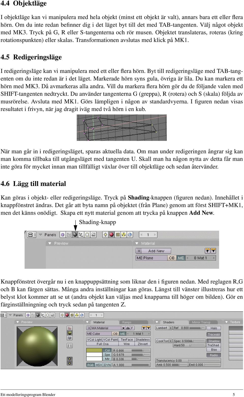 5 Redigeringsläge I redigeringsläge kan vi manipulera med ett eller flera hörn. Byt till redigeringsläge med TAB-tangenten om du inte redan är i det läget. Markerade hörn syns gula, övriga är lila.