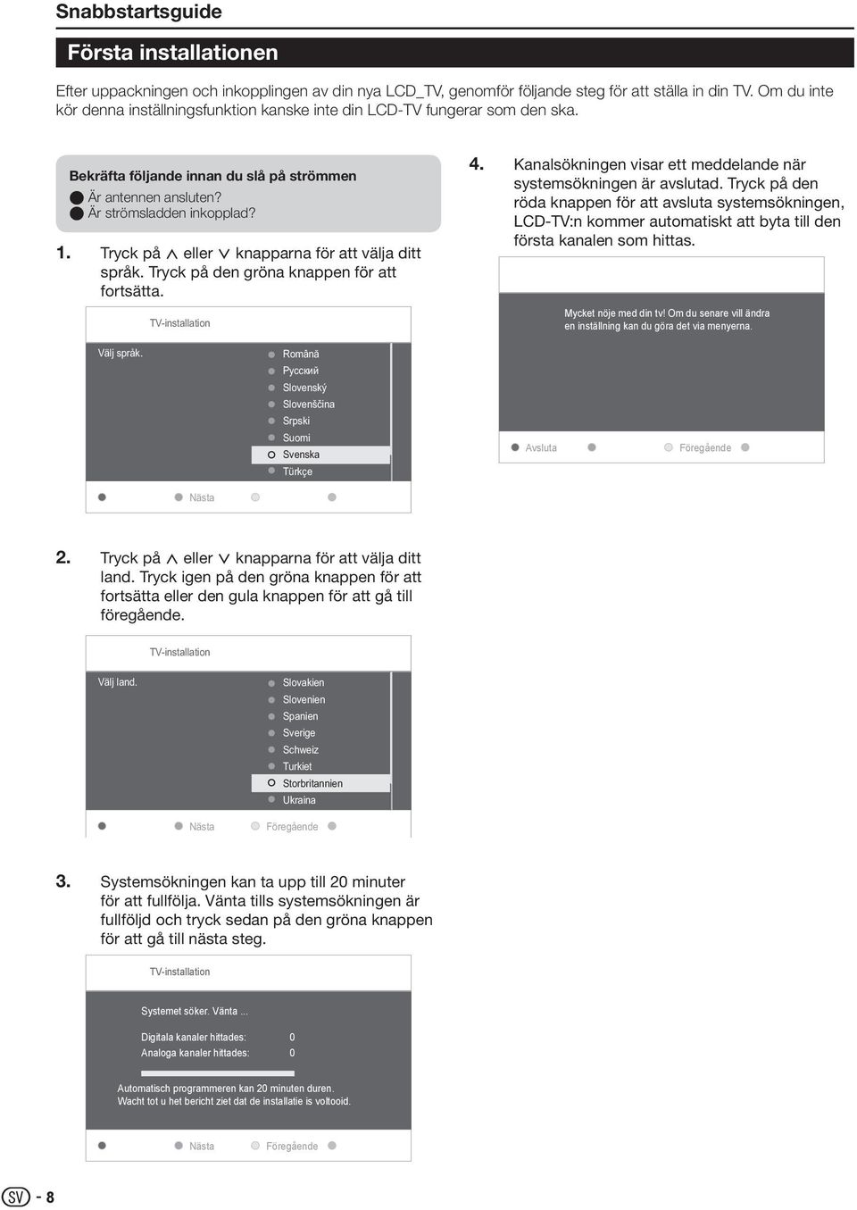 Tryck på < eller > knapparna för att välja ditt språk. Tryck på den gröna knappen för att fortsätta. TV-installation 4. Kanalsökningen visar ett meddelande när systemsökningen är avslutad.