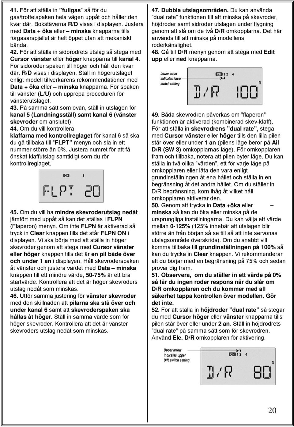 För att ställa in sidorodrets utslag så stega med Cursor vänster eller höger knapparna till kanal 4. För sidoroder spaken till höger och håll den kvar där. R/D visas i displayen.