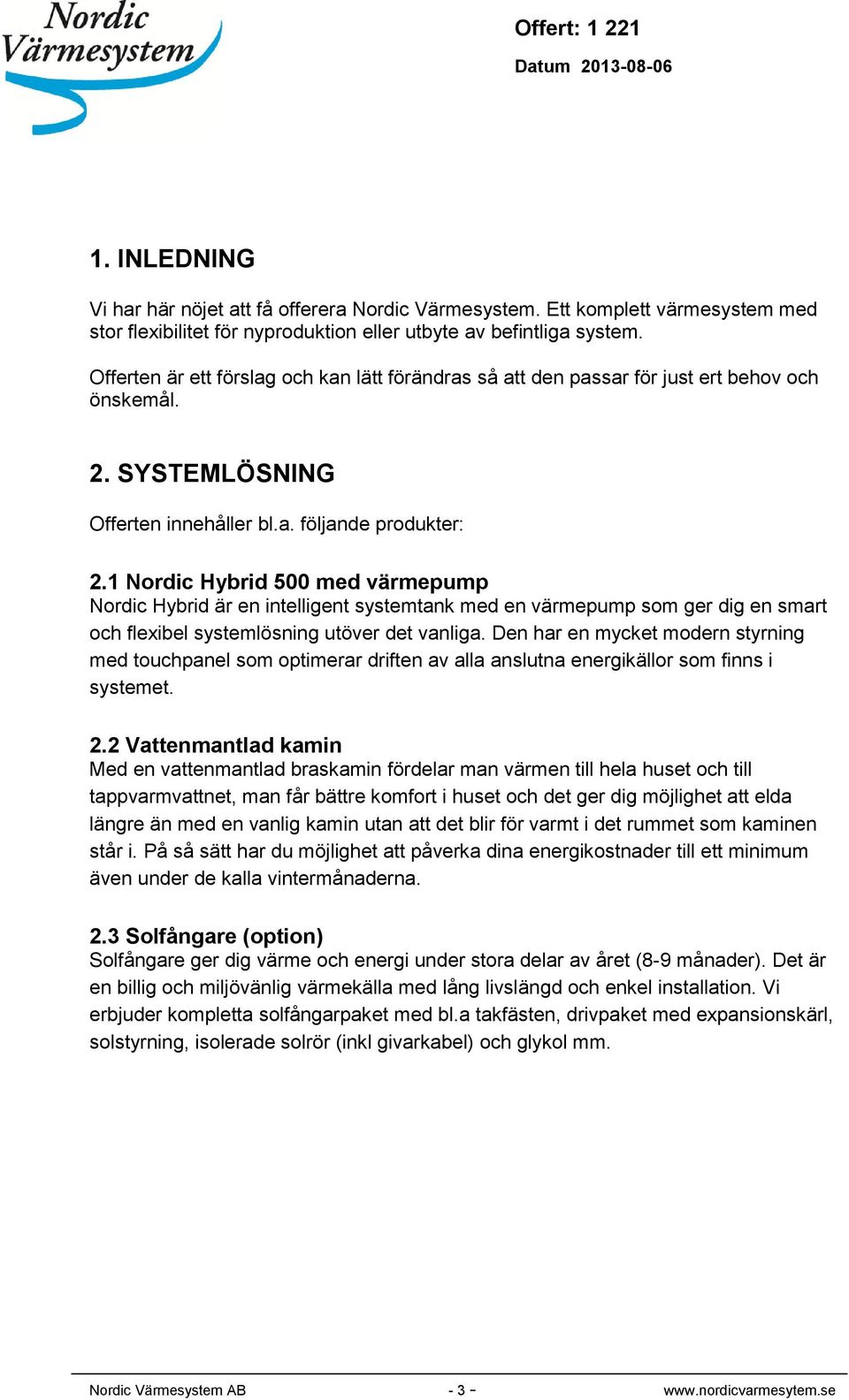 1 Nordic Hybrid 500 med värmepump Nordic Hybrid är en intelligent systemtank med en värmepump som ger dig en smart och flexibel systemlösning utöver det vanliga.