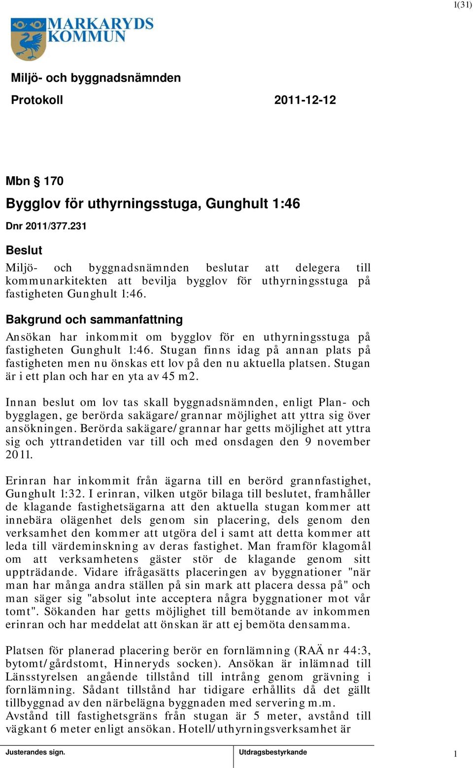 Stugan finns idag på annan plats på fastigheten men nu önskas ett lov på den nu aktuella platsen. Stugan är i ett plan och har en yta av 45 m2.