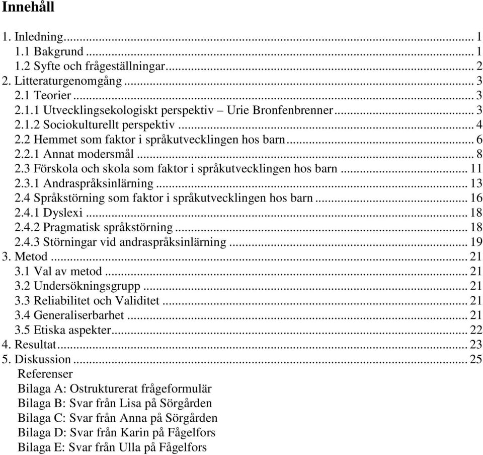 4 Språkstörning som faktor i språkutvecklingen hos barn... 16 2.4.1 Dyslexi... 18 2.4.2 Pragmatisk språkstörning... 18 2.4.3 Störningar vid andraspråksinlärning... 19 3. Metod... 21 3.1 Val av metod.