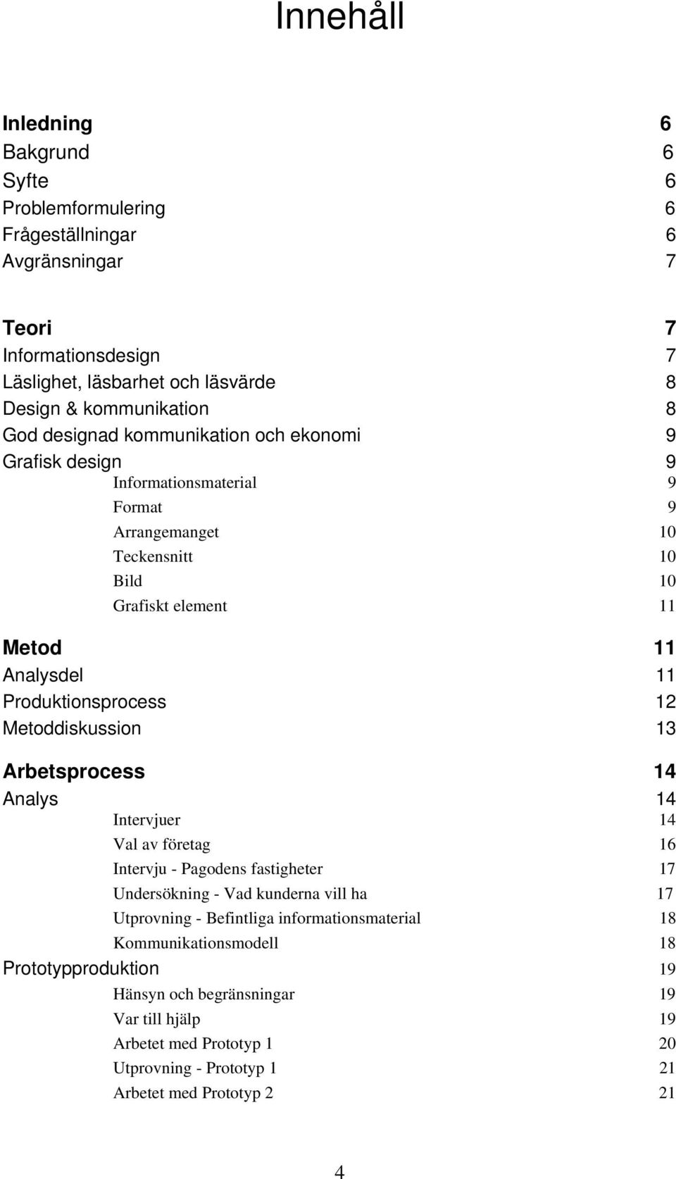 Produktionsprocess 12 Metoddiskussion 13 Arbetsprocess 14 Analys 14 Intervjuer 14 Val av företag 16 Intervju - Pagodens fastigheter 17 Undersökning - Vad kunderna vill ha 17 Utprovning -