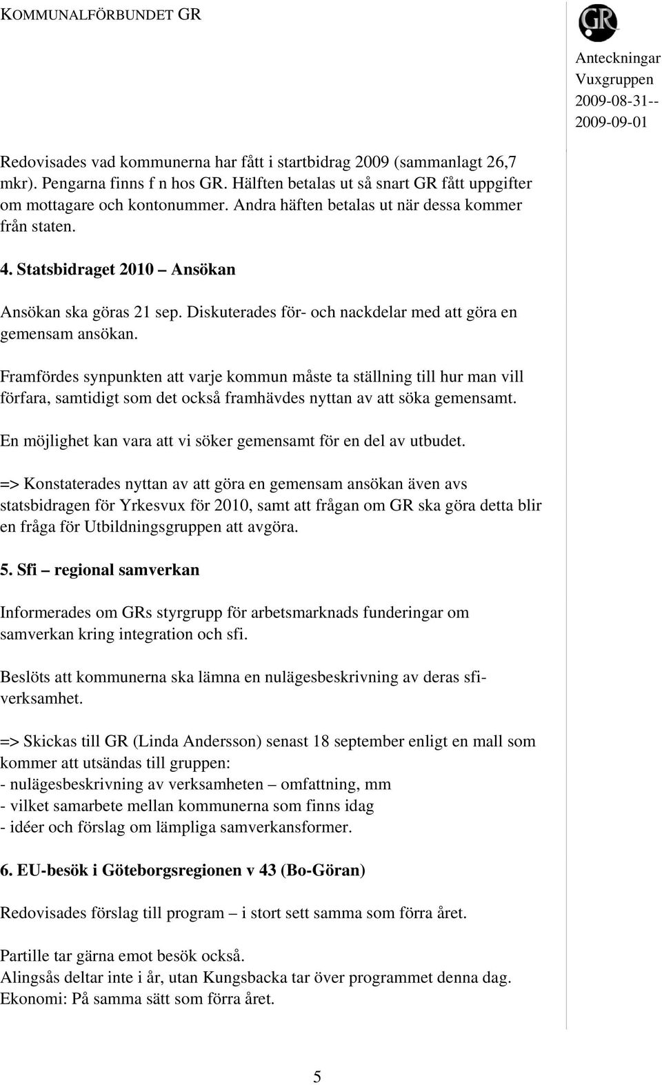 Framfördes synpunkten att varje kommun måste ta ställning till hur man vill förfara, samtidigt som det också framhävdes nyttan av att söka gemensamt.