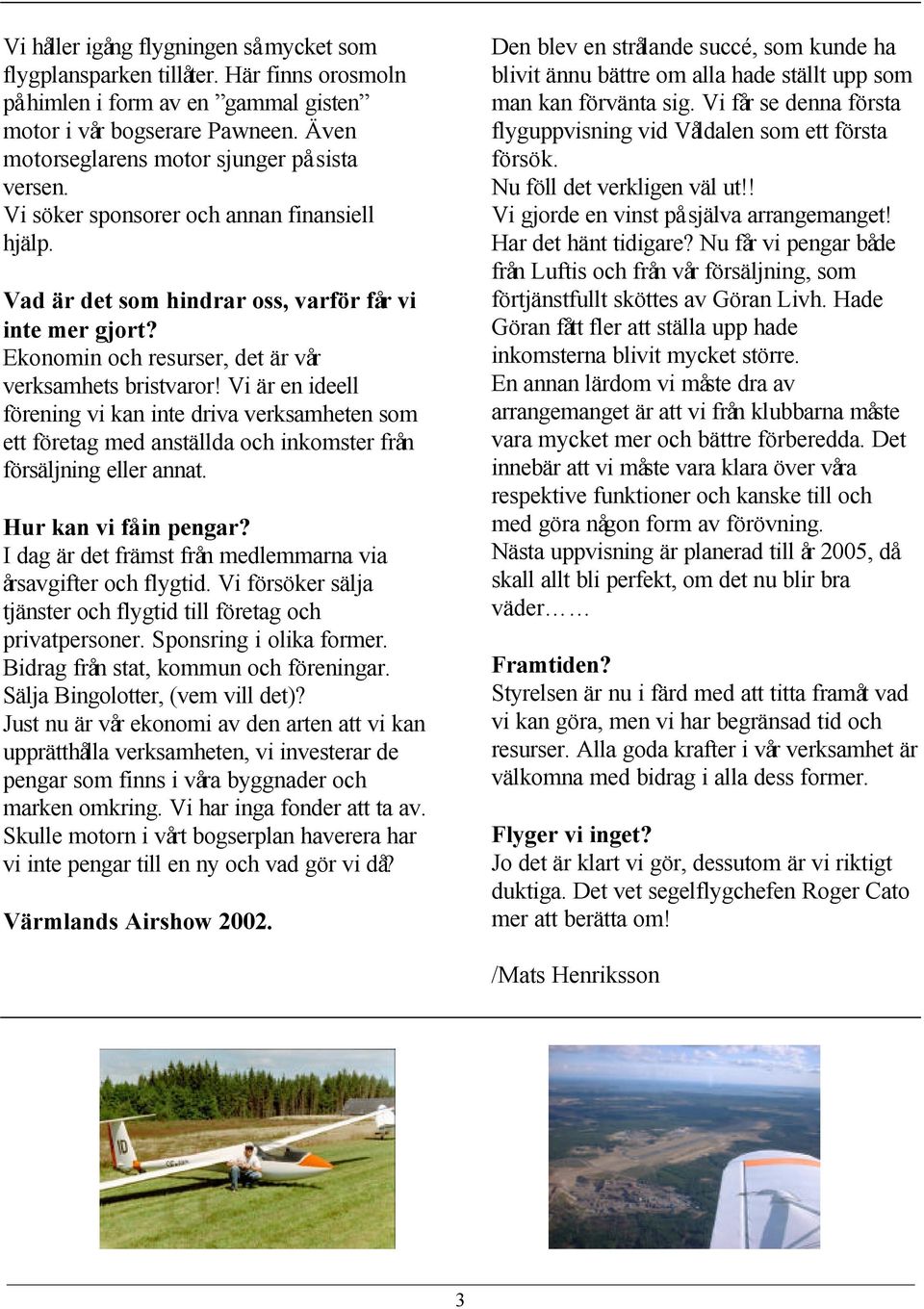 Ekonomin och resurser, det är vår verksamhets bristvaror! Vi är en ideell förening vi kan inte driva verksamheten som ett företag med anställda och inkomster från försäljning eller annat.