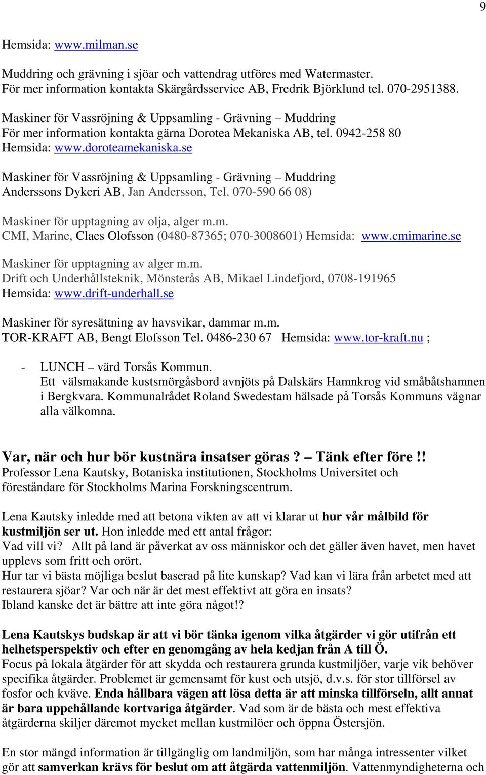 se Maskiner för Vassröjning & Uppsamling - Grävning Muddring Anderssons Dykeri AB, Jan Andersson, Tel. 070-590 66 08) Maskiner för upptagning av olja, alger m.m. CMI, Marine, Claes Olofsson (0480-87365; 070-3008601) Hemsida: www.