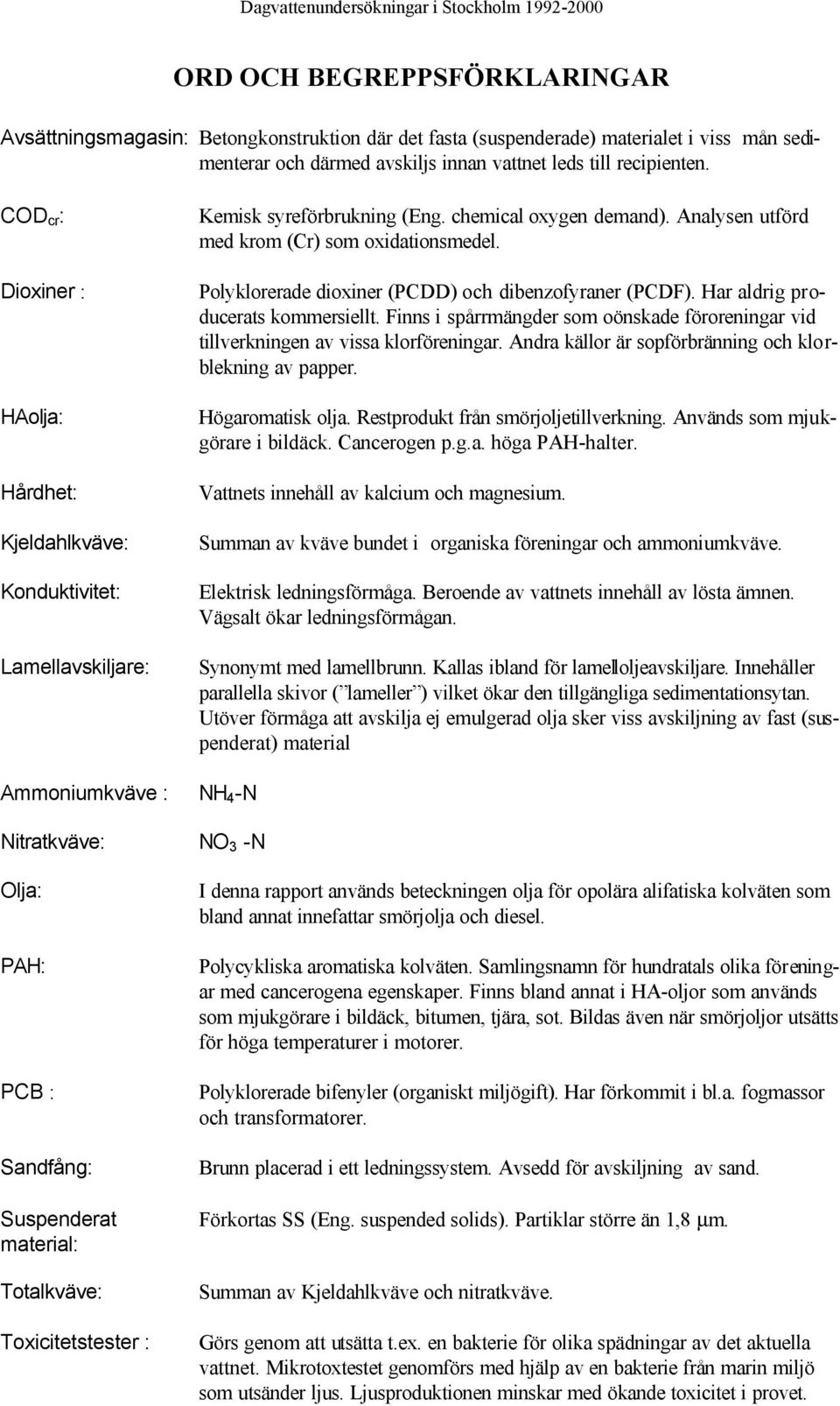 Polyklorerade dioxiner (PCDD) och dibenzofyraner (PCDF). Har aldrig producerats kommersiellt. Finns i spårrmängder som oönskade föroreningar vid tillverkningen av vissa klorföreningar.