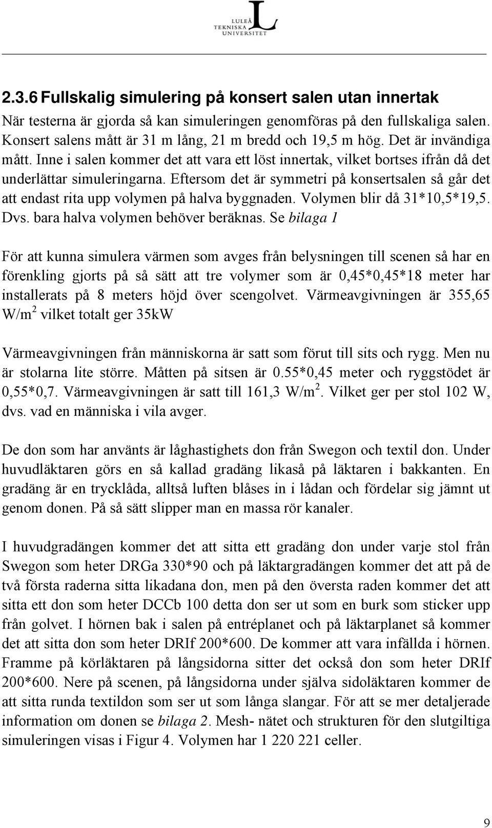 Eftersom det är symmetri på konsertsalen så går det att endast rita upp volymen på halva byggnaden. Volymen blir då 31*10,5*19,5. Dvs. bara halva volymen behöver beräknas.