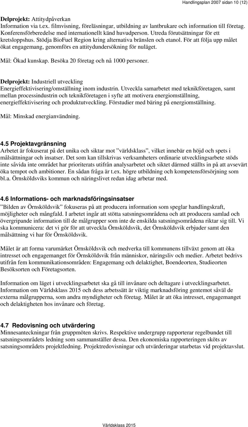 För att följa upp målet ökat engagemang, genomförs en attitydundersökning för nuläget. Mål: Ökad kunskap. Besöka 20 företag och nå 1000 personer.