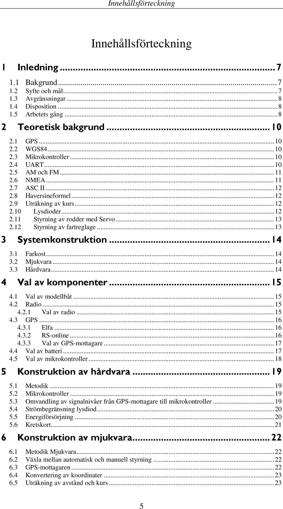 ..13 2.12 Styrning av fartreglage...13 3 Systemkonstruktion...14 3.1 Farkost...14 3.2 Mjukvara...14 3.3 Hårdvara...14 4 Val av komponenter...15 4.1 Val av modellbåt...15 4.2 Radio...15 4.2.1 Val av radio.