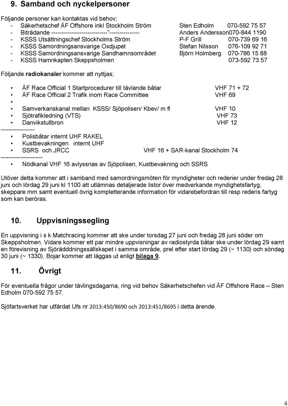 Samordningsansvarige Sandhamnsområdet Björn Holmberg 070-786 15 88 - KSSS Hamnkapten Skeppsholmen 073-592 73 57 Följande radiokanaler kommer att nyttjas; ÅF Race Official 1 Startprocedurer till