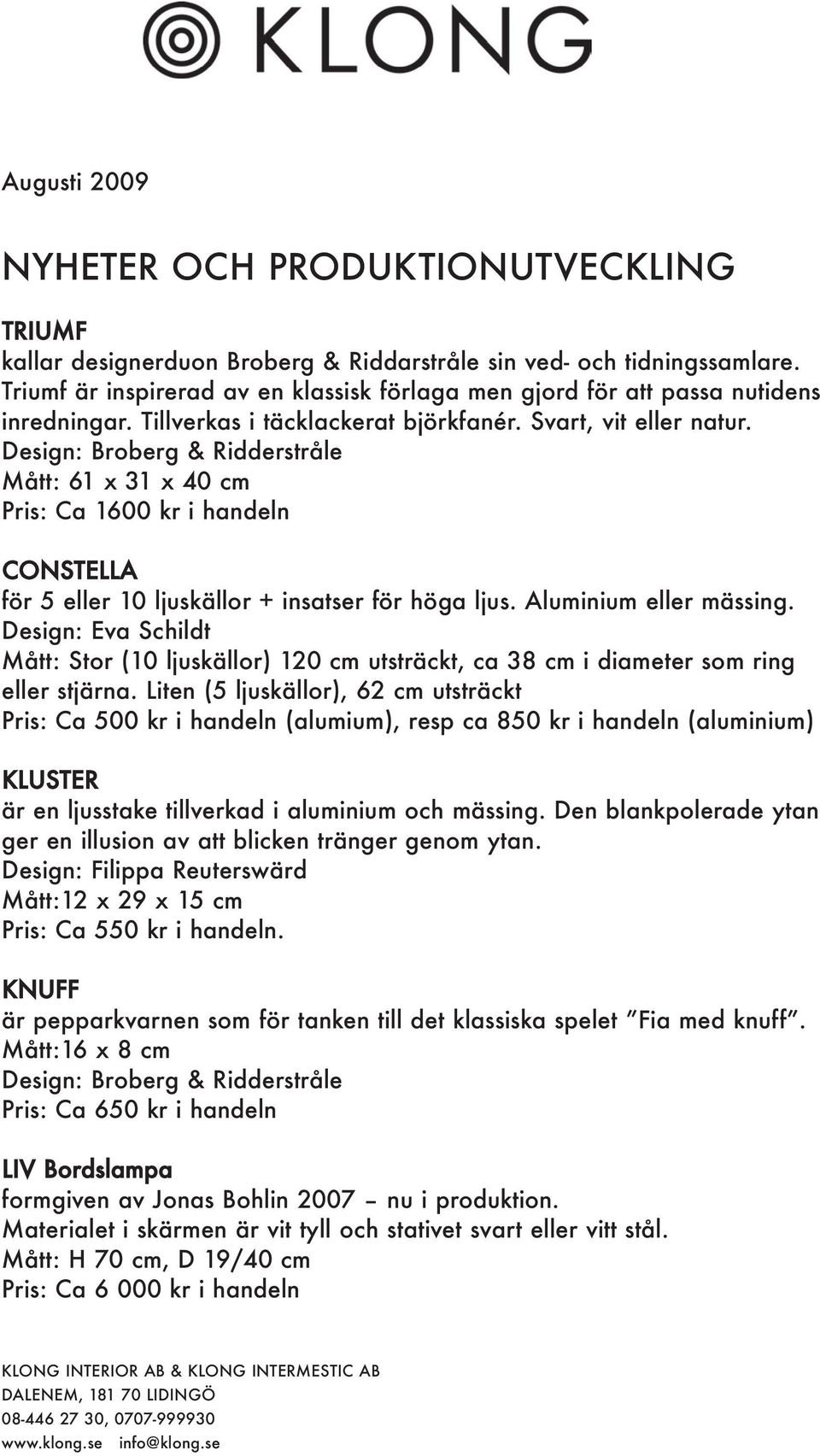 Design: Broberg & Ridderstråle Mått: 61 x 31 x 40 cm Pris: Ca 1600 kr i handeln CONSTELLA för 5 eller 10 ljuskällor + insatser för höga ljus. Aluminium eller mässing.