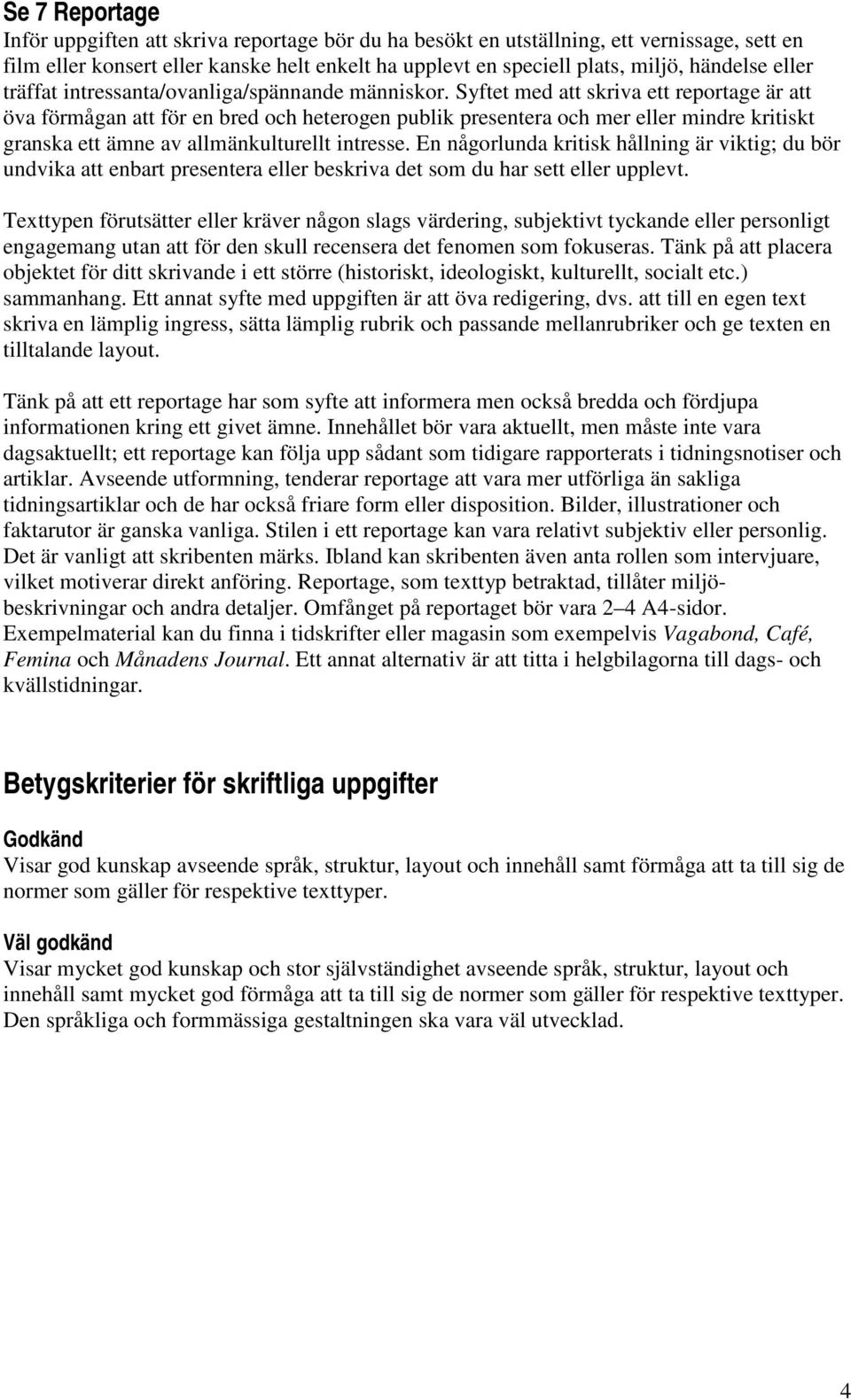 Syftet med att skriva ett reportage är att öva förmågan att för en bred och heterogen publik presentera och mer eller mindre kritiskt granska ett ämne av allmänkulturellt intresse.