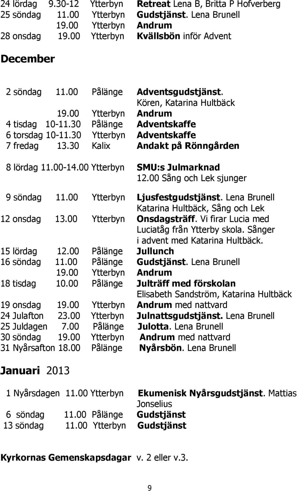 30 Ytterbyn Adventskaffe 7 fredag 13.30 Kalix Andakt på Rönngården 8 lördag 11.00-14.00 Ytterbyn SMU:s Julmarknad 12.00 Sång och Lek sjunger 9 söndag 11.00 Ytterbyn Ljusfestgudstjänst.