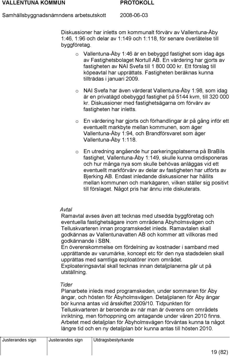 Ett förslag till köpeavtal har upprättats. Fastigheten beräknas kunna tillträdas i januari 2009.