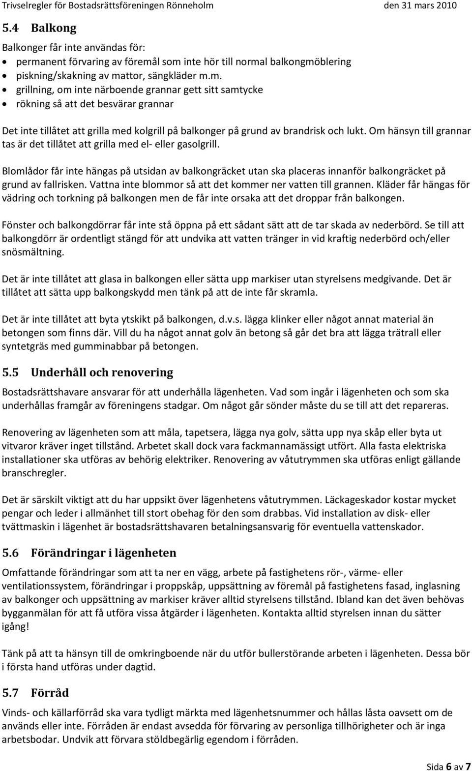 l som inte hör till normal balkongmöblering piskning/skakning av mattor, sängkläder m.m. grillning, om inte närboende grannar gett sitt samtycke rökning så att det besvärar grannar Det inte tillåtet att grilla med kolgrill på balkonger på grund av brandrisk och lukt.