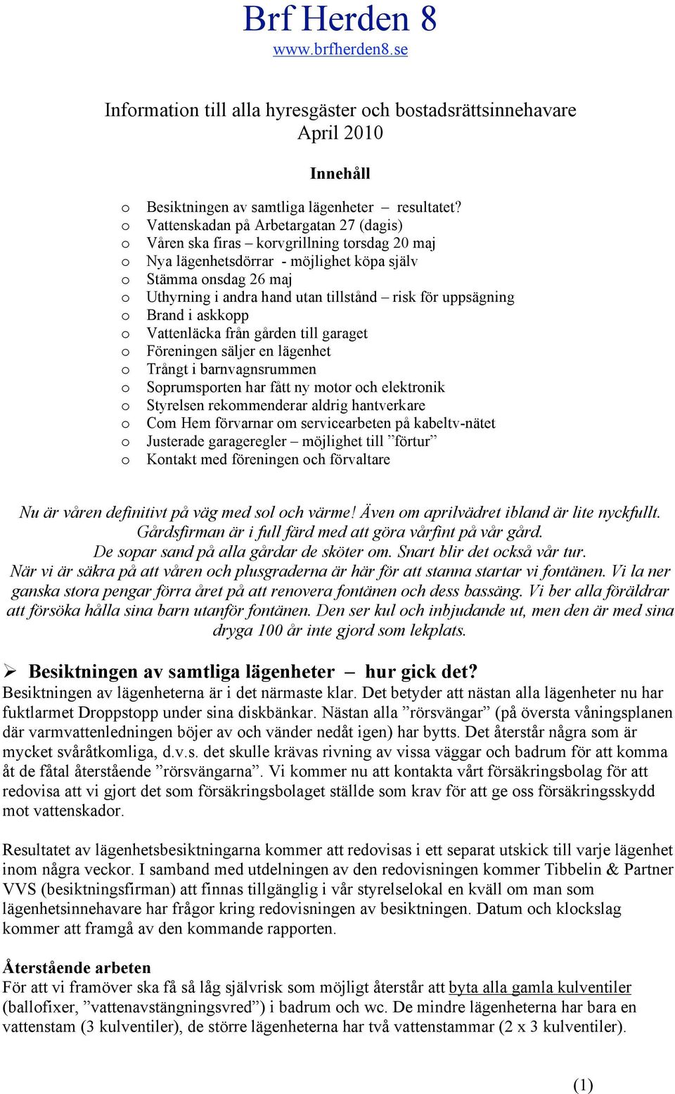 uppsägning Brand i askkpp Vattenläcka från gården till garaget Föreningen säljer en lägenhet Trångt i barnvagnsrummen Sprumsprten har fått ny mtr ch elektrnik Styrelsen rekmmenderar aldrig